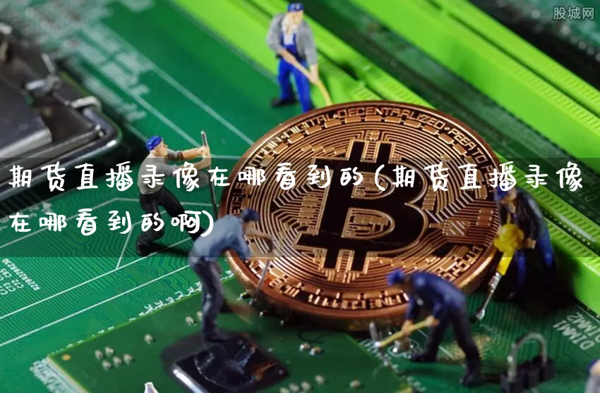 期货直播录像在哪看到的(期货直播录像在哪看到的啊)_https://www.dcjwmf.com_上期所_第1张