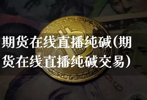 期货在线直播纯碱(期货在线直播纯碱交易)_https://www.dcjwmf.com_广期所_第1张