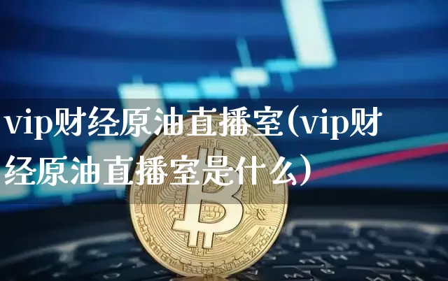 vip财经原油直播室(vip财经原油直播室是什么)_https://www.dcjwmf.com_郑商所_第1张