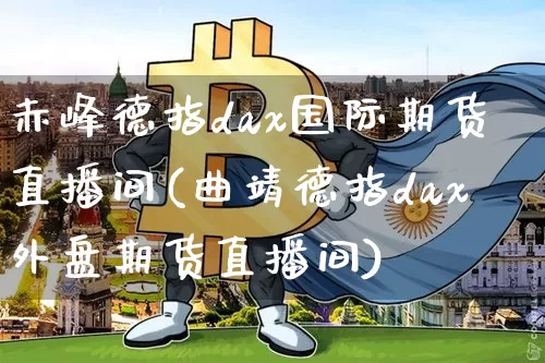 赤峰德指dax国际期货直播间(曲靖德指dax外盘期货直播间)_https://www.dcjwmf.com_郑商所_第1张
