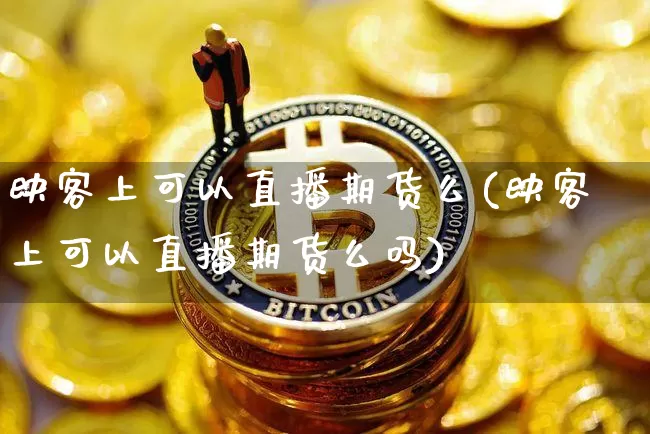 映客上可以直播期货么(映客上可以直播期货么吗)_https://www.dcjwmf.com_上期所_第1张