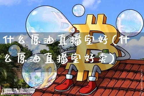 什么原油直播室好(什么原油直播室好卖)_https://www.dcjwmf.com_广期所_第1张