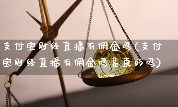 支付宝财经直播有佣金吗(支付宝财经直播有佣金吗是真的吗)_https://www.dcjwmf.com_广期所_第1张
