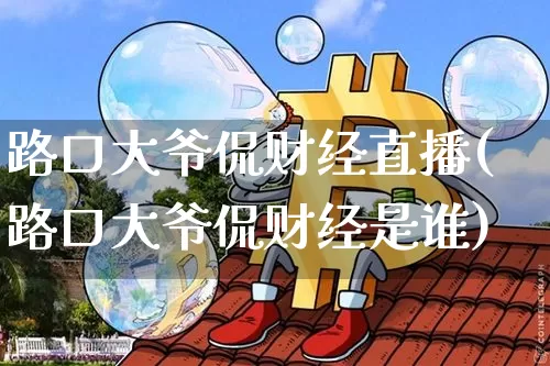 路口大爷侃财经直播(路口大爷侃财经是谁)_https://www.dcjwmf.com_广期所_第1张