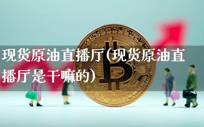现货原油直播厅(现货原油直播厅是干嘛的)_https://www.dcjwmf.com_广期所_第1张