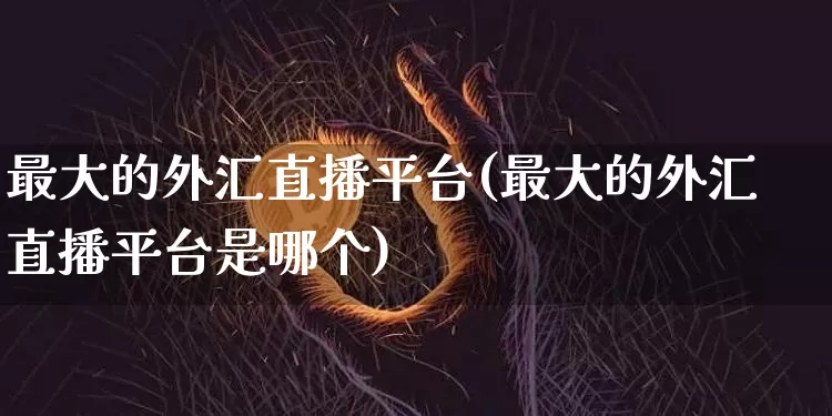 最大的外汇直播平台(最大的外汇直播平台是哪个)_https://www.dcjwmf.com_上期所_第1张