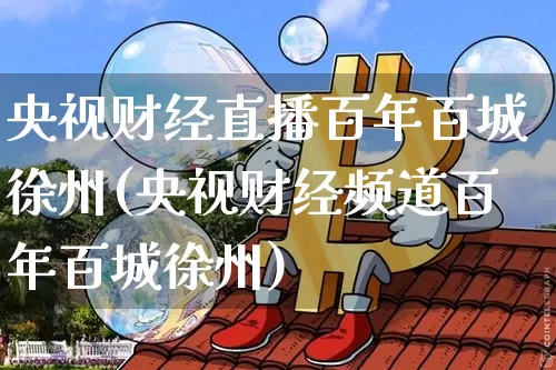 央视财经直播百年百城徐州(央视财经频道百年百城徐州)_https://www.dcjwmf.com_上期能源_第1张