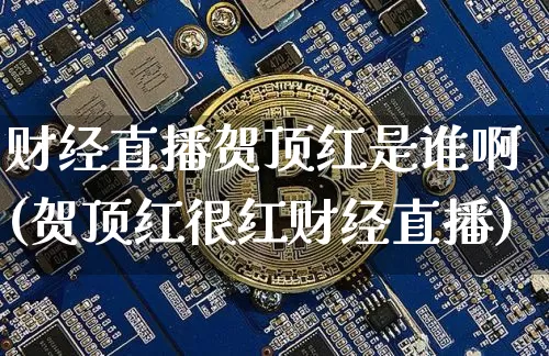 财经直播贺顶红是谁啊(贺顶红很红财经直播)_https://www.dcjwmf.com_上期所_第1张