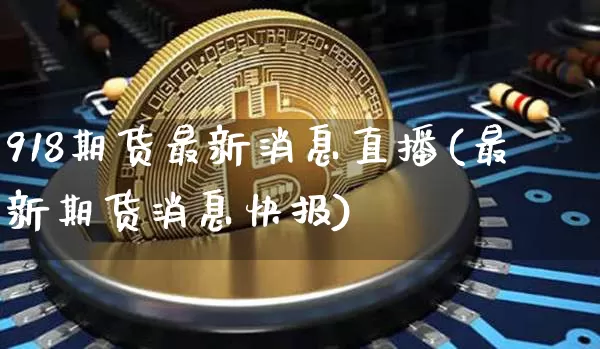 918期货最新消息直播(最新期货消息快报)_https://www.dcjwmf.com_上期所_第1张