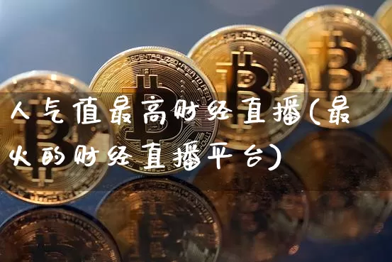 人气值最高财经直播(最火的财经直播平台)_https://www.dcjwmf.com_上期所_第1张