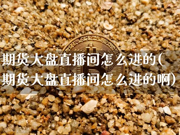 期货大盘直播间怎么进的(期货大盘直播间怎么进的啊)_https://www.dcjwmf.com_广期所_第1张