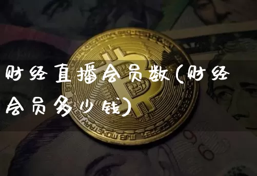 财经直播会员数(财经会员多少钱)_https://www.dcjwmf.com_上期所_第1张