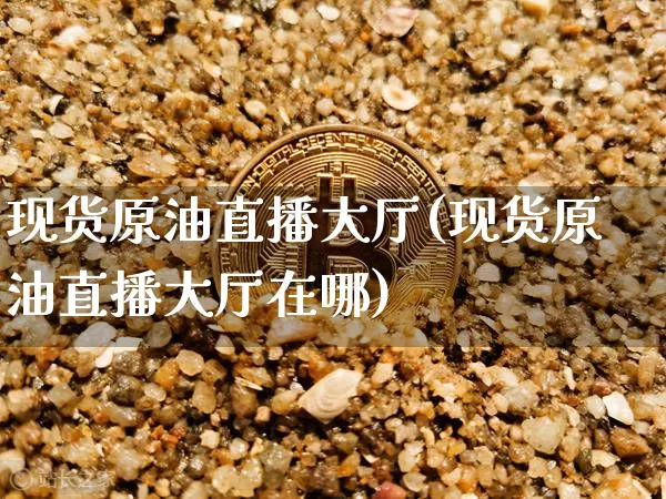 现货原油直播大厅(现货原油直播大厅在哪)_https://www.dcjwmf.com_郑商所_第1张