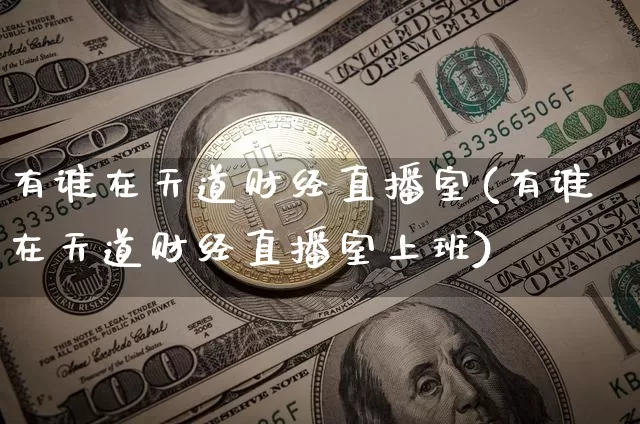 有谁在天道财经直播室(有谁在天道财经直播室上班)_https://www.dcjwmf.com_广期所_第1张
