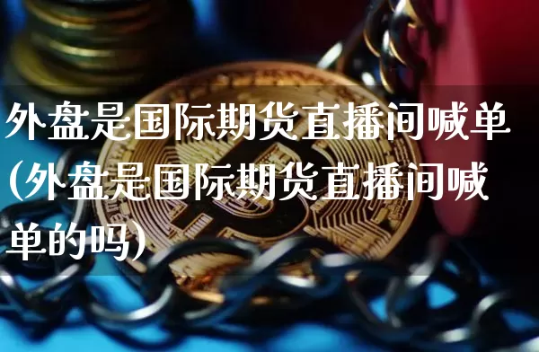 外盘是国际期货直播间喊单(外盘是国际期货直播间喊单的吗)_https://www.dcjwmf.com_中金所_第1张