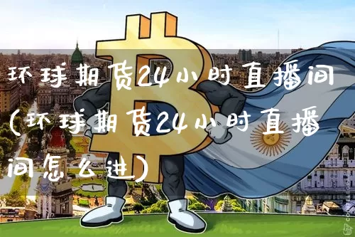 环球期货24小时直播间(环球期货24小时直播间怎么进)_https://www.dcjwmf.com_广期所_第1张
