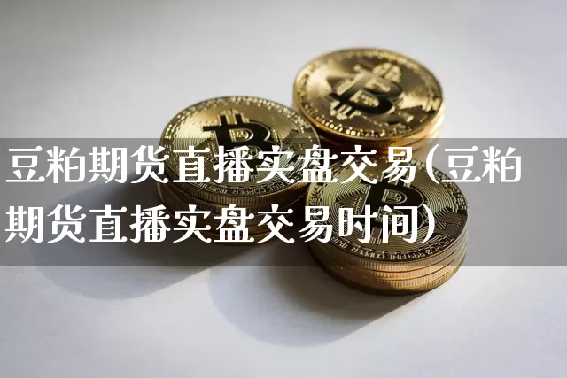 豆粕期货直播实盘交易(豆粕期货直播实盘交易时间)_https://www.dcjwmf.com_郑商所_第1张