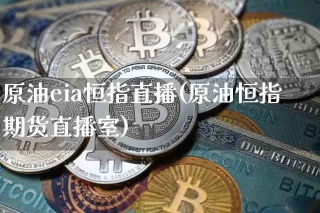 原油eia恒指直播(原油恒指期货直播室)_https://www.dcjwmf.com_上期所_第1张