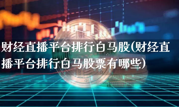 财经直播平台排行白马股(财经直播平台排行白马股票有哪些)_https://www.dcjwmf.com_中金所_第1张