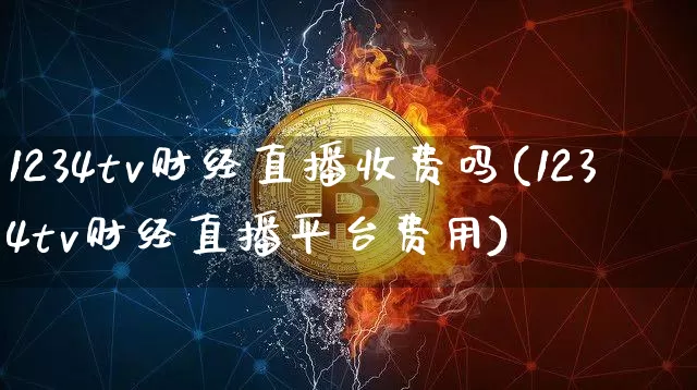 1234tv财经直播收费吗(1234tv财经直播平台费用)_https://www.dcjwmf.com_广期所_第1张