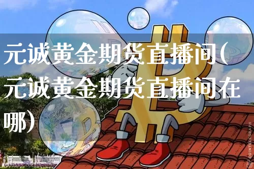 元诚黄金期货直播间(元诚黄金期货直播间在哪)_https://www.dcjwmf.com_上期所_第1张