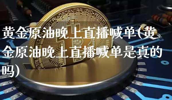 黄金原油晚上直播喊单(黄金原油晚上直播喊单是真的吗)_https://www.dcjwmf.com_广期所_第1张