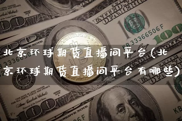 北京环球期货直播间平台(北京环球期货直播间平台有哪些)_https://www.dcjwmf.com_上期能源_第1张