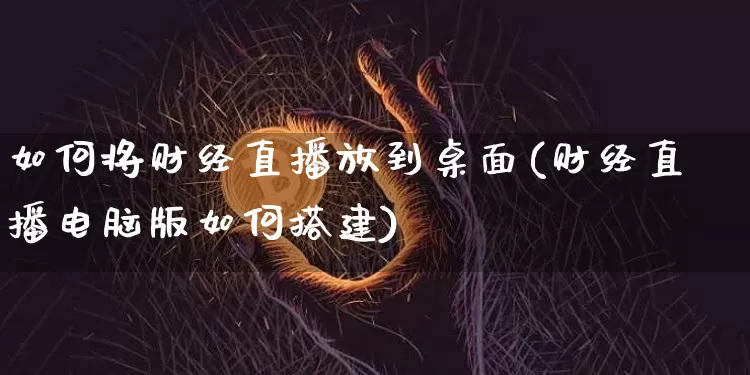 如何将财经直播放到桌面(财经直播电脑版如何搭建)_https://www.dcjwmf.com_大商所_第1张