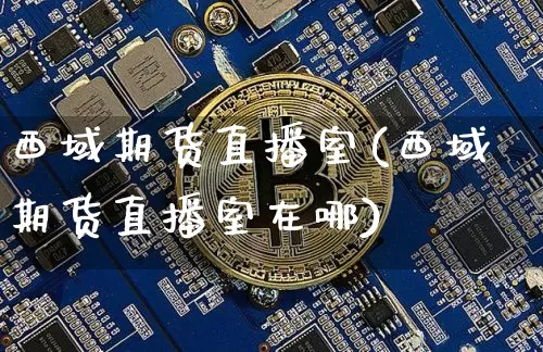 西域期货直播室(西域期货直播室在哪)_https://www.dcjwmf.com_上期能源_第1张