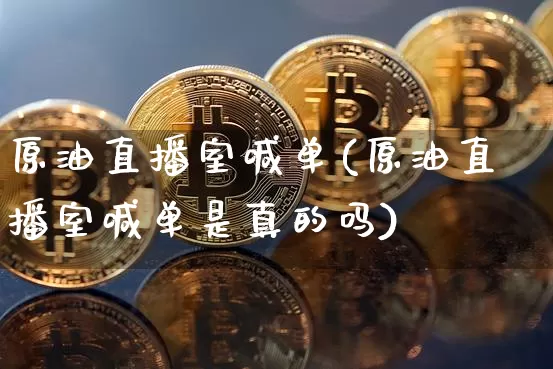 原油直播室喊单(原油直播室喊单是真的吗)_https://www.dcjwmf.com_中金所_第1张