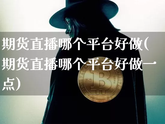 期货直播哪个平台好做(期货直播哪个平台好做一点)_https://www.dcjwmf.com_广期所_第1张