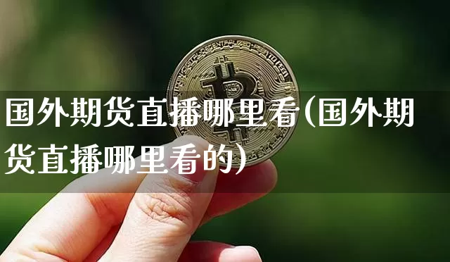 国外期货直播哪里看(国外期货直播哪里看的)_https://www.dcjwmf.com_大商所_第1张