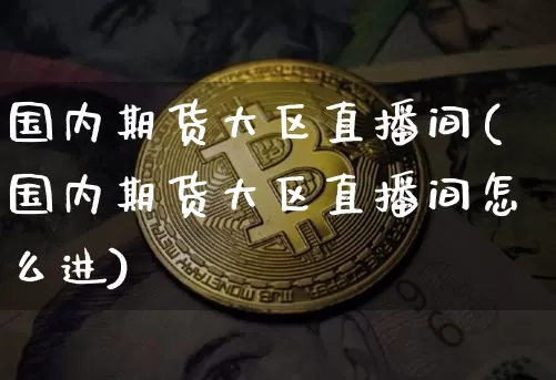 国内期货大区直播间(国内期货大区直播间怎么进)_https://www.dcjwmf.com_广期所_第1张