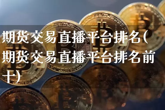 期货交易直播平台排名(期货交易直播平台排名前十)_https://www.dcjwmf.com_大商所_第1张
