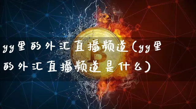 yy里的外汇直播频道(yy里的外汇直播频道是什么)_https://www.dcjwmf.com_上期所_第1张