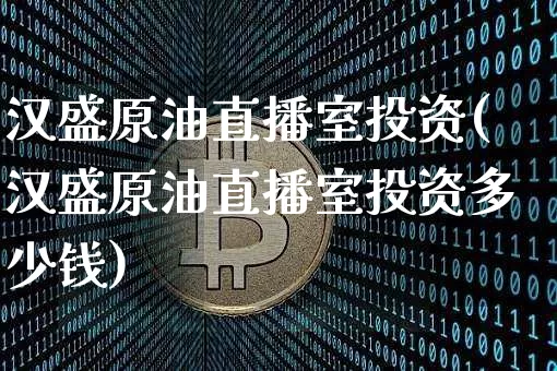 汉盛原油直播室投资(汉盛原油直播室投资多少钱)_https://www.dcjwmf.com_上期所_第1张