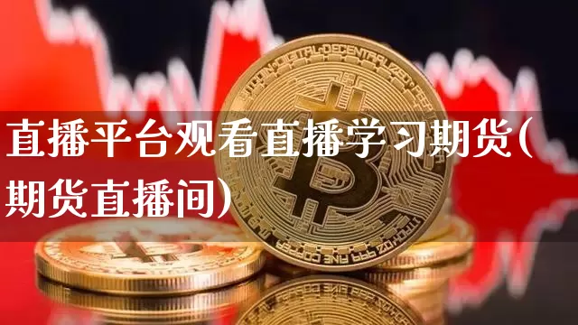 直播平台观看直播学习期货(期货直播间)_https://www.dcjwmf.com_上期所_第1张