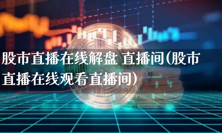 股市直播在线解盘 直播间(股市直播在线观看直播间)_https://www.dcjwmf.com_大商所_第1张