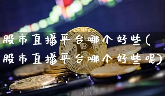 股市直播平台哪个好些(股市直播平台哪个好些呢)_https://www.dcjwmf.com_上期能源_第1张