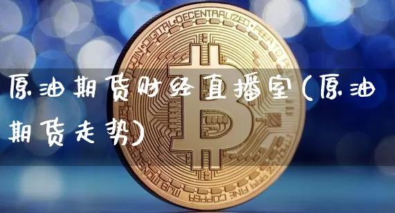 原油期货财经直播室(原油期货走势)_https://www.dcjwmf.com_大商所_第1张