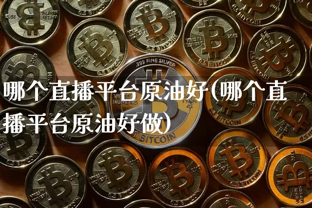 哪个直播平台原油好(哪个直播平台原油好做)_https://www.dcjwmf.com_中金所_第1张