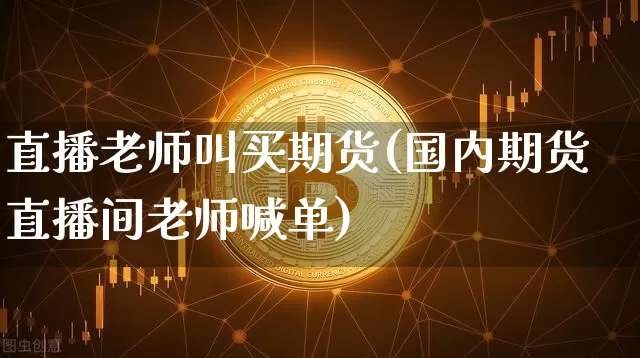 直播老师叫买期货(国内期货直播间老师喊单)_https://www.dcjwmf.com_上期能源_第1张