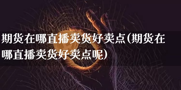 期货在哪直播卖货好卖点(期货在哪直播卖货好卖点呢)_https://www.dcjwmf.com_上期所_第1张
