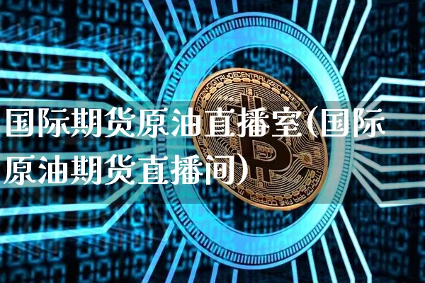 国际期货原油直播室(国际原油期货直播间)_https://www.dcjwmf.com_广期所_第1张