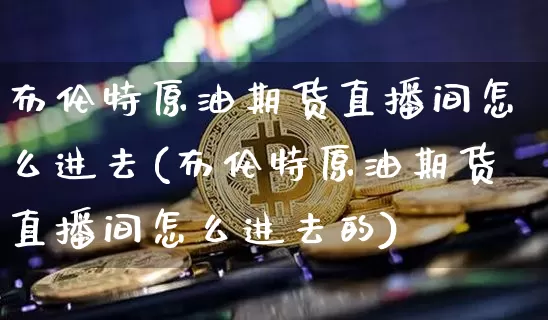 布伦特原油期货直播间怎么进去(布伦特原油期货直播间怎么进去的)_https://www.dcjwmf.com_上期所_第1张