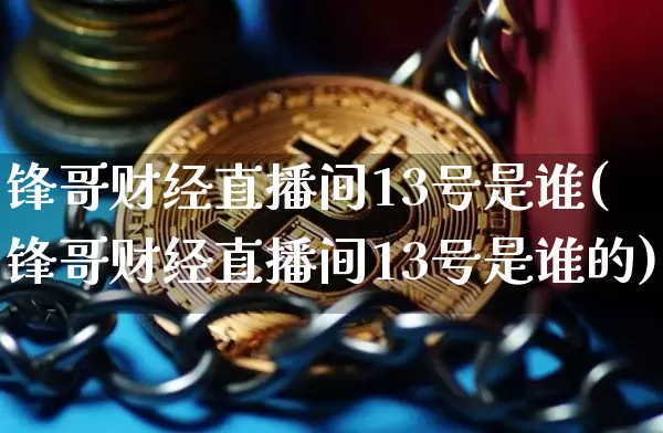 锋哥财经直播间13号是谁(锋哥财经直播间13号是谁的)_https://www.dcjwmf.com_广期所_第1张