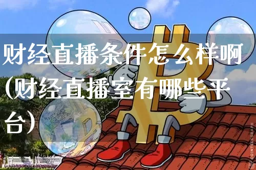 财经直播条件怎么样啊(财经直播室有哪些平台)_https://www.dcjwmf.com_上期所_第1张