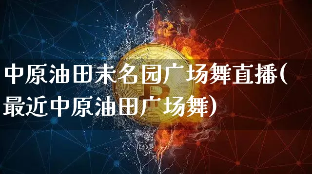 中原油田未名园广场舞直播(最近中原油田广场舞)_https://www.dcjwmf.com_广期所_第1张
