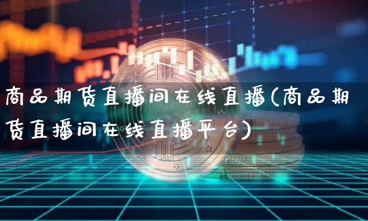 商品期货直播间在线直播(商品期货直播间在线直播平台)_https://www.dcjwmf.com_广期所_第1张