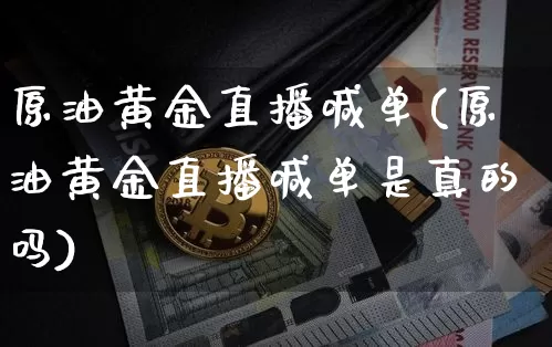 原油黄金直播喊单(原油黄金直播喊单是真的吗)_https://www.dcjwmf.com_上期能源_第1张